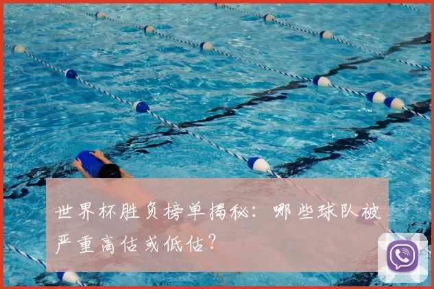 世界杯胜负榜单揭秘：哪些球队被严重高估或低估？
