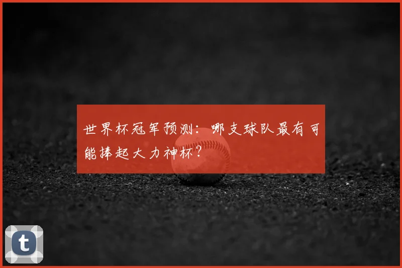 世界杯冠军预测：哪支球队最有可能捧起大力神杯？