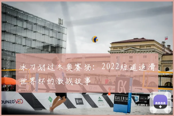 冰刀划过冬奥赛场：2022短道速滑世界杯的激战故事