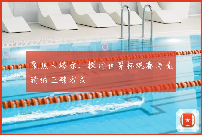 聚焦卡塔尔：探讨世界杯观赛与竞猜的正确方式