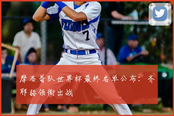 摩洛哥队世界杯最终名单公布:齐耶赫领衔出战