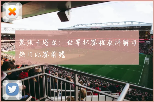 聚焦卡塔尔：世界杯赛程表详解与热门比赛前瞻