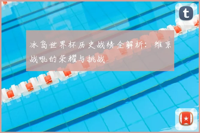 冰岛世界杯历史战绩全解析：维京战吼的荣耀与挑战