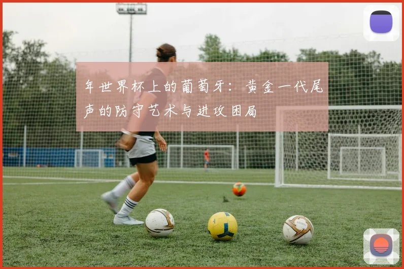 年世界杯上的葡萄牙:黄金一代尾声的防守艺术与进攻困局