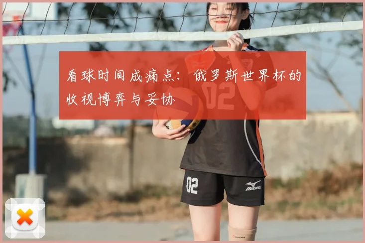 看球时间成痛点：俄罗斯世界杯的收视博弈与妥协