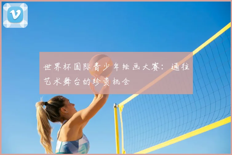 世界杯国际青少年绘画大赛:通往艺术舞台的珍贵机会