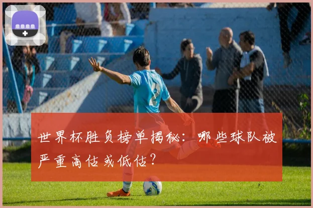 世界杯胜负榜单揭秘：哪些球队被严重高估或低估？