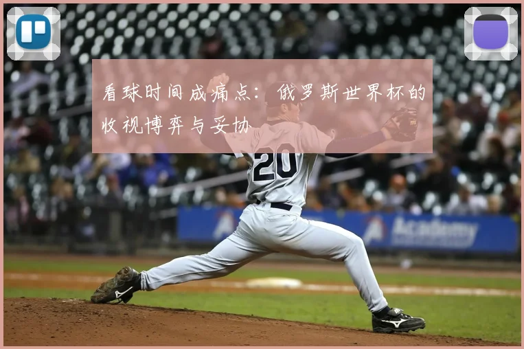 看球时间成痛点:俄罗斯世界杯的收视博弈与妥协