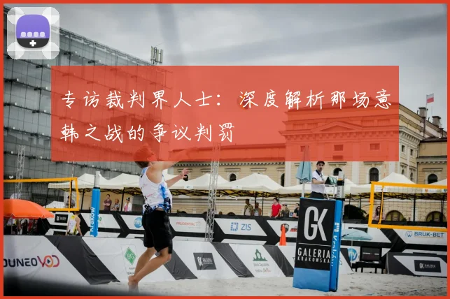 专访裁判界人士:深度解析那场意韩之战的争议判罚
