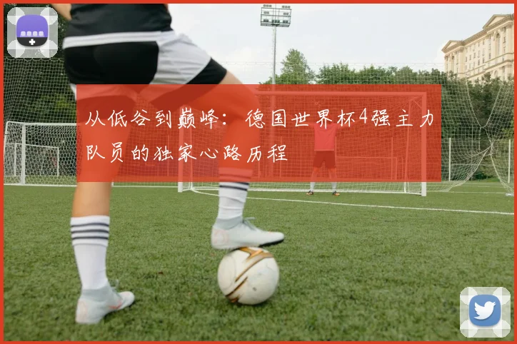 从低谷到巅峰：德国世界杯4强主力队员的独家心路历程