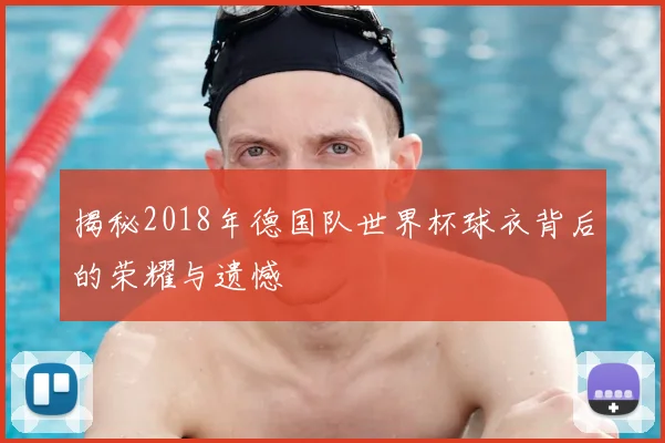 揭秘2018年德国队世界杯球衣背后的荣耀与遗憾