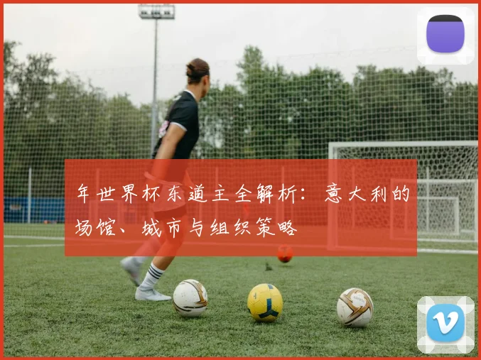 年世界杯东道主全解析:意大利的场馆、城市与组织策略