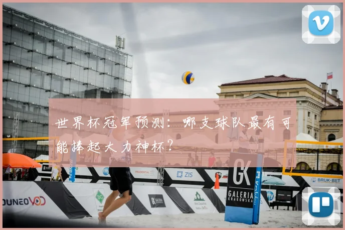 世界杯冠军预测：哪支球队最有可能捧起大力神杯？