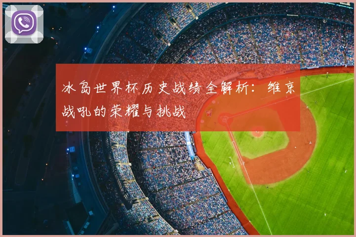 冰岛世界杯历史战绩全解析：维京战吼的荣耀与挑战
