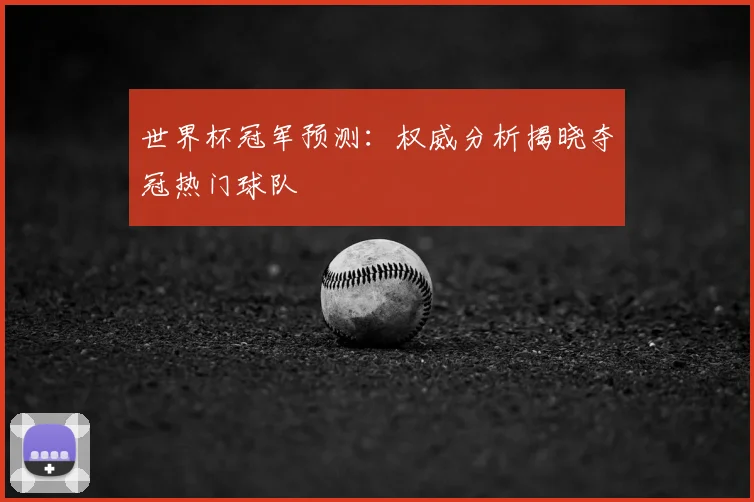 世界杯冠军预测:权威分析揭晓夺冠热门球队