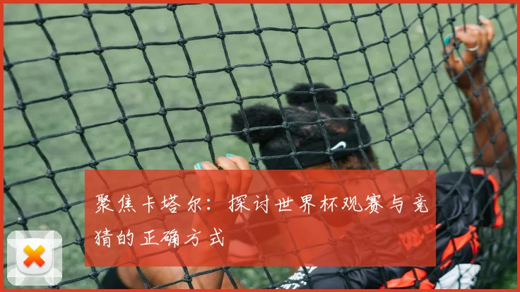 聚焦卡塔尔：探讨世界杯观赛与竞猜的正确方式