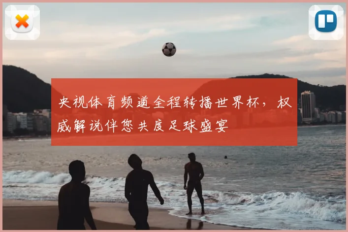 央视体育频道全程转播世界杯,权威解说伴您共度足球盛宴
