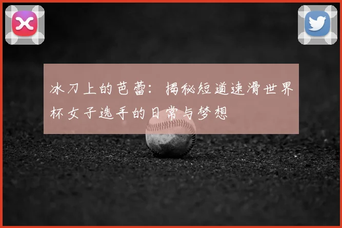冰刀上的芭蕾：揭秘短道速滑世界杯女子选手的日常与梦想