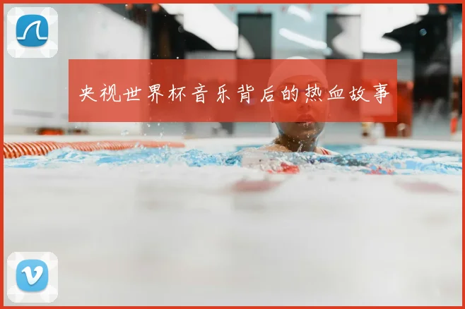 央视世界杯音乐背后的热血故事