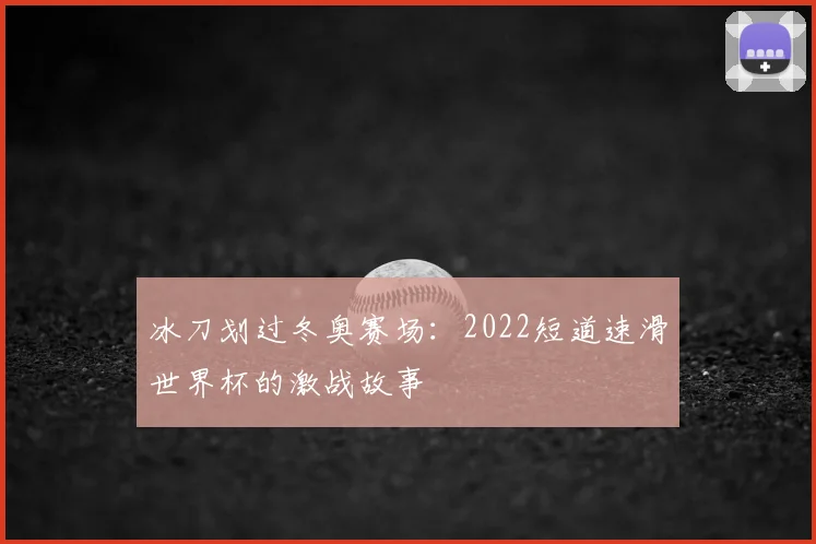 冰刀划过冬奥赛场：2022短道速滑世界杯的激战故事