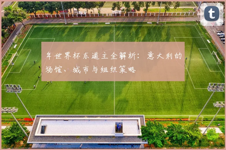 年世界杯东道主全解析:意大利的场馆、城市与组织策略
