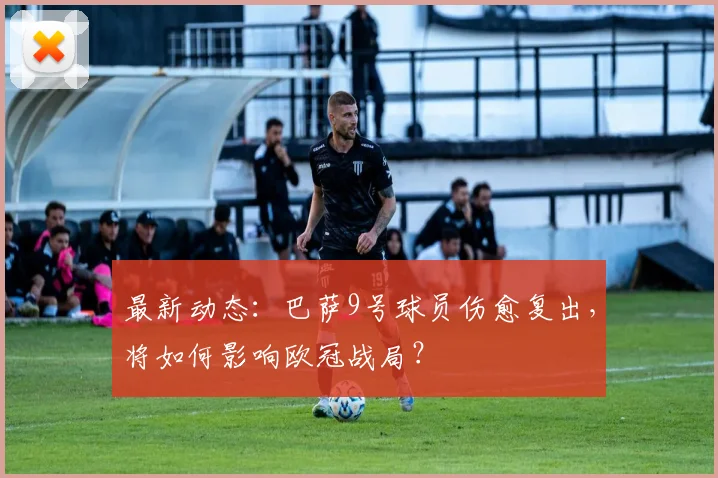 最新动态：巴萨9号球员伤愈复出，将如何影响欧冠战局？