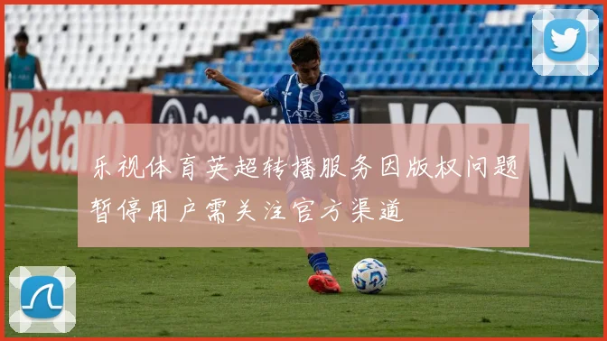 乐视体育英超转播服务因版权问题暂停用户需关注官方渠道