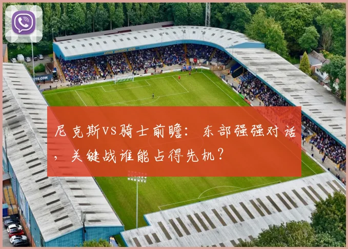 尼克斯vs骑士前瞻：东部强强对话，关键战谁能占得先机？