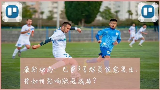 最新动态：巴萨9号球员伤愈复出，将如何影响欧冠战局？
