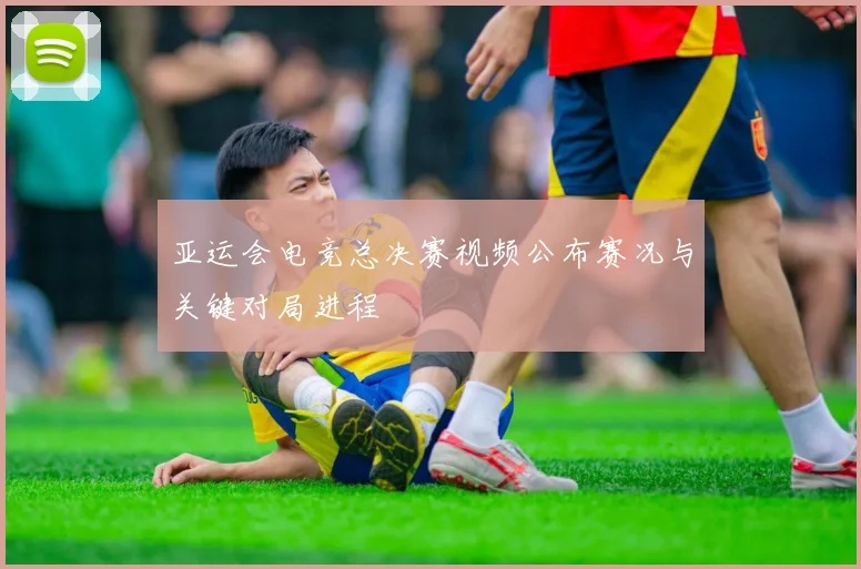 亚运会电竞总决赛视频公布赛况与关键对局进程