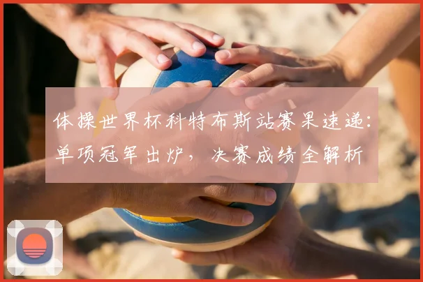 体操世界杯科特布斯站赛果速递：单项冠军出炉，决赛成绩全解析