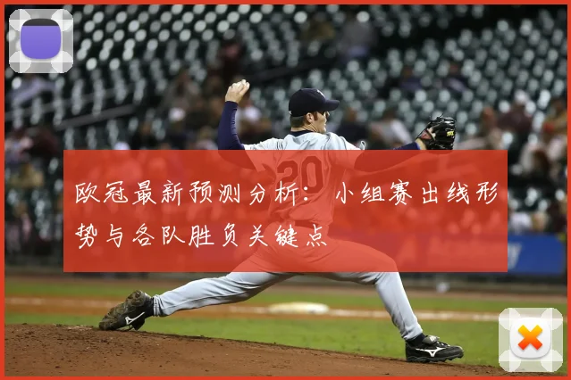 欧冠最新预测分析：小组赛出线形势与各队胜负关键点