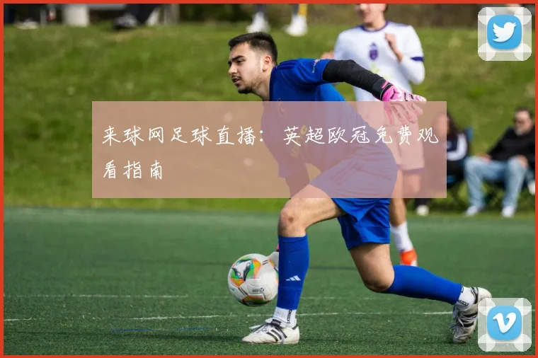 来球网足球直播：英超欧冠免费观看指南