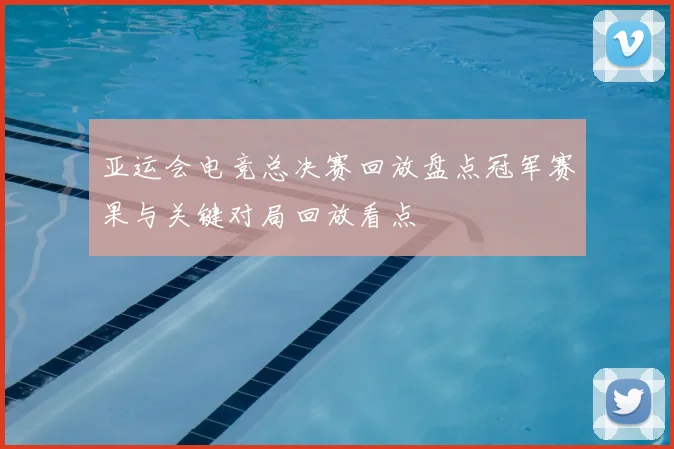 亚运会电竞总决赛回放盘点冠军赛果与关键对局回放看点