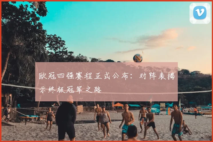 欧冠四强赛程正式公布：对阵表揭示终极冠军之路