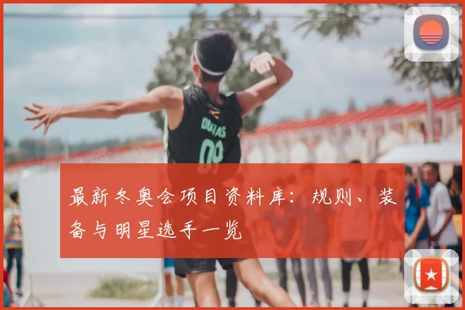 最新冬奥会项目资料库：规则、装备与明星选手一览