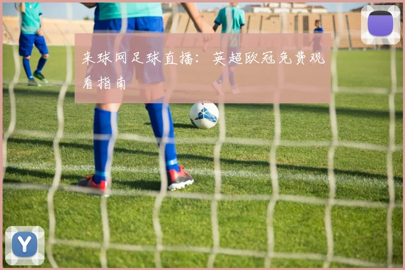 来球网足球直播：英超欧冠免费观看指南
