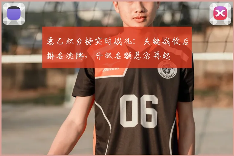意乙积分榜实时战况：关键战役后排名洗牌，升级名额悬念再起