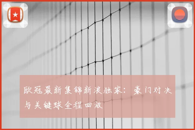 欧冠最新集锦新浪独家：豪门对决与关键球全程回放